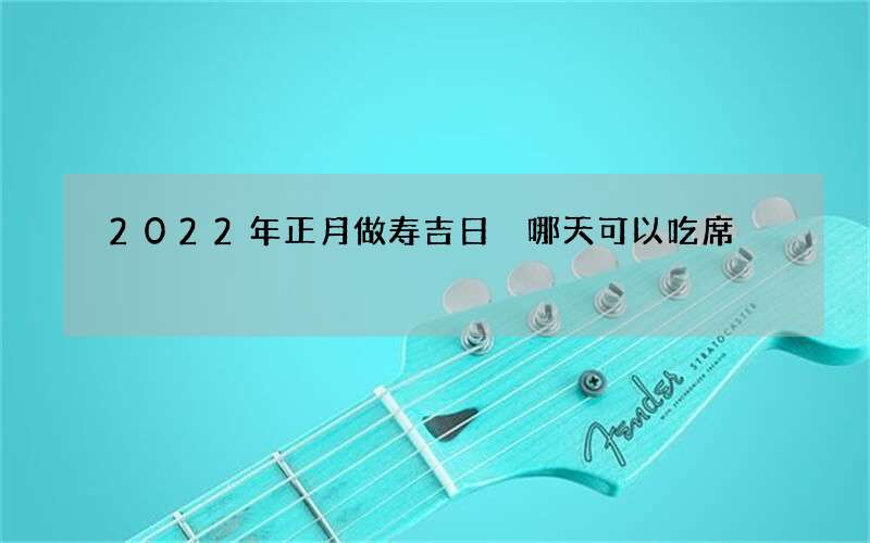 2022年正月做寿吉日 哪天可以吃席